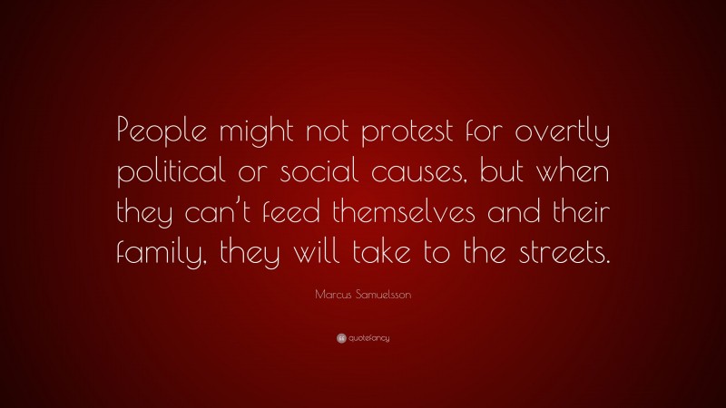 Marcus Samuelsson Quote: “People might not protest for overtly political or social causes, but when they can’t feed themselves and their family, they will take to the streets.”