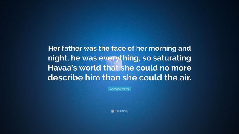 Anthony Marra Quote: “Her father was the face of her morning and night, he was everything, so saturating Havaa’s world that she could no more describe him than she could the air.”