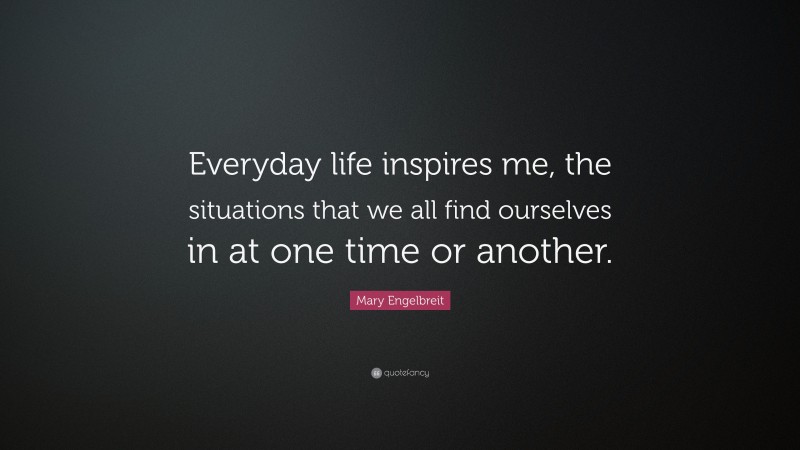 Mary Engelbreit Quote: “Everyday life inspires me, the situations that we all find ourselves in at one time or another.”
