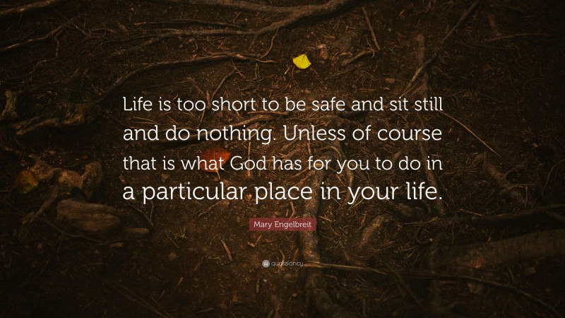 Mary Engelbreit Quote: “Life is too short to be safe and sit still and do nothing. Unless of course that is what God has for you to do in a particular place in your life.”