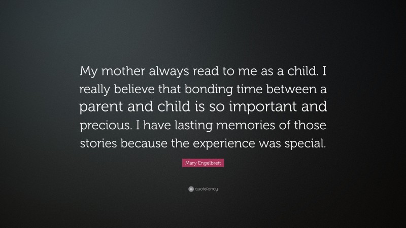 Mary Engelbreit Quote: “My mother always read to me as a child. I really believe that bonding time between a parent and child is so important and precious. I have lasting memories of those stories because the experience was special.”