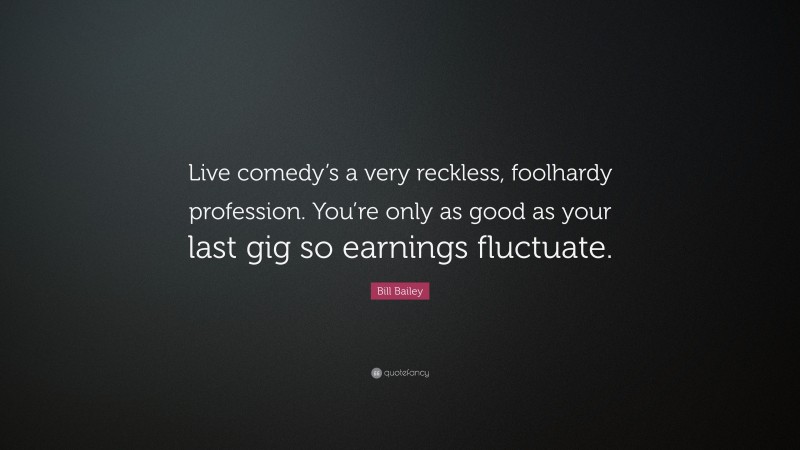 Bill Bailey Quote: “Live comedy’s a very reckless, foolhardy profession. You’re only as good as your last gig so earnings fluctuate.”