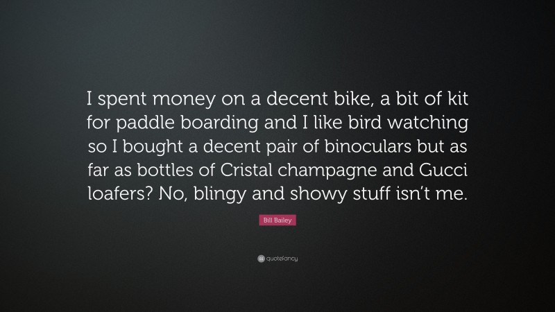 Bill Bailey Quote: “I spent money on a decent bike, a bit of kit for paddle boarding and I like bird watching so I bought a decent pair of binoculars but as far as bottles of Cristal champagne and Gucci loafers? No, blingy and showy stuff isn’t me.”