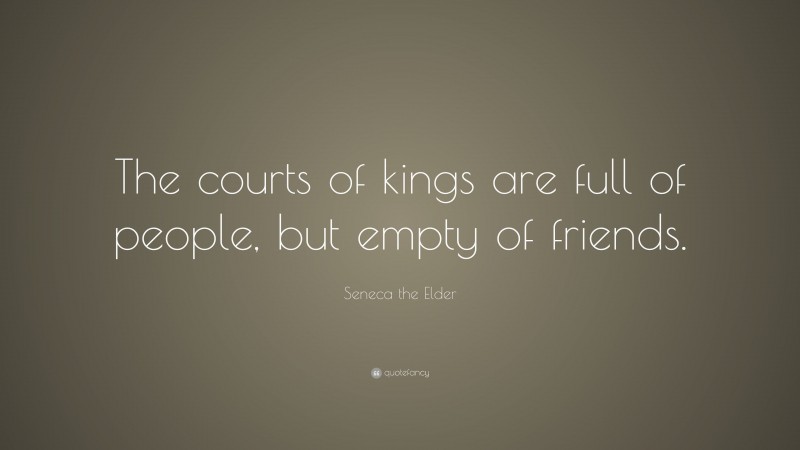 Seneca the Elder Quote: “The courts of kings are full of people, but empty of friends.”