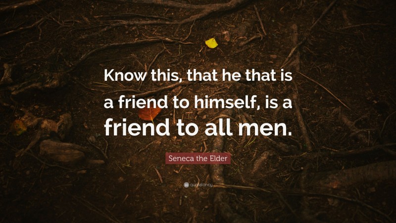 Seneca the Elder Quote: “Know this, that he that is a friend to himself, is a friend to all men.”