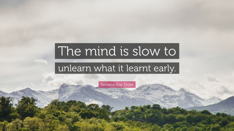 Seneca the Elder Quote: “The mind is slow to unlearn what it learnt early.”