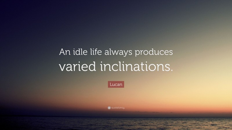 Lucan Quote: “An idle life always produces varied inclinations.”