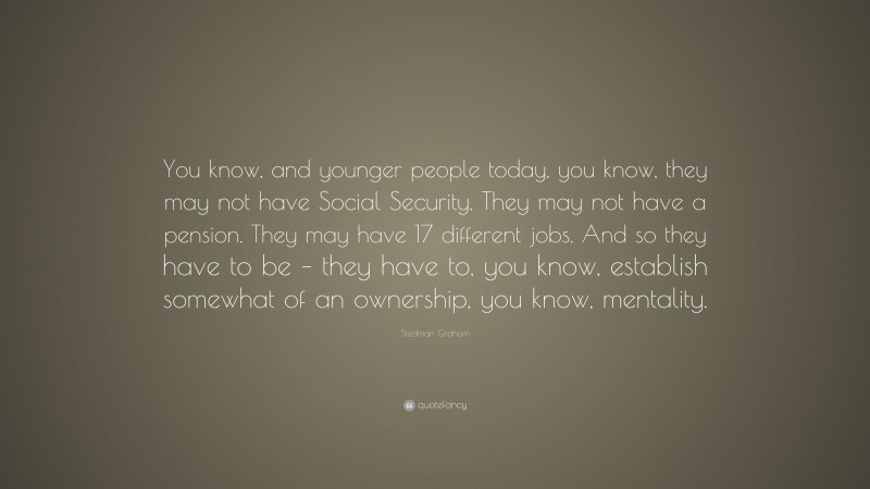Stedman Graham Quote: “You know, and younger people today, you know, they may not have Social Security. They may not have a pension. They may have 17 different jobs. And so they have to be – they have to, you know, establish somewhat of an ownership, you know, mentality.”
