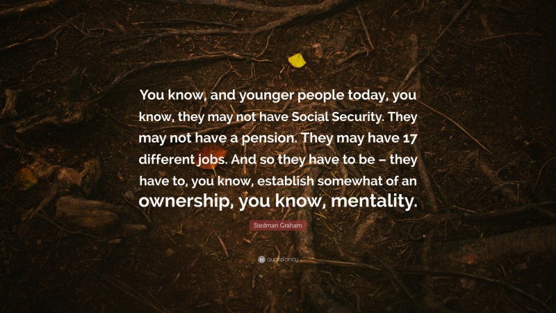 Stedman Graham Quote: “You know, and younger people today, you know, they may not have Social Security. They may not have a pension. They may have 17 different jobs. And so they have to be – they have to, you know, establish somewhat of an ownership, you know, mentality.”