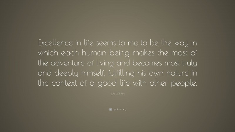 Eda LeShan Quote: “Excellence in life seems to me to be the way in which each human being makes the most of the adventure of living and becomes most truly and deeply himself, fulfilling his own nature in the context of a good life with other people.”