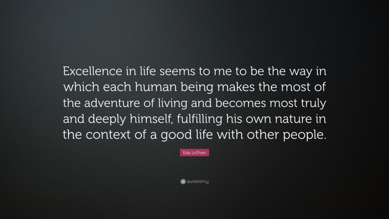 Eda LeShan Quote: “Excellence in life seems to me to be the way in which each human being makes the most of the adventure of living and becomes most truly and deeply himself, fulfilling his own nature in the context of a good life with other people.”