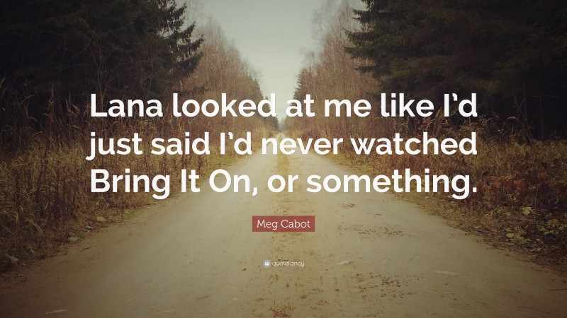 Meg Cabot Quote: “Lana looked at me like I’d just said I’d never watched Bring It On, or something.”
