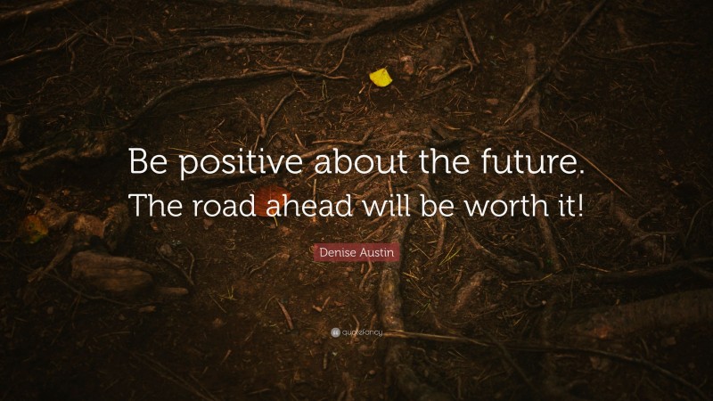 Denise Austin Quote: “Be positive about the future. The road ahead will be worth it!”
