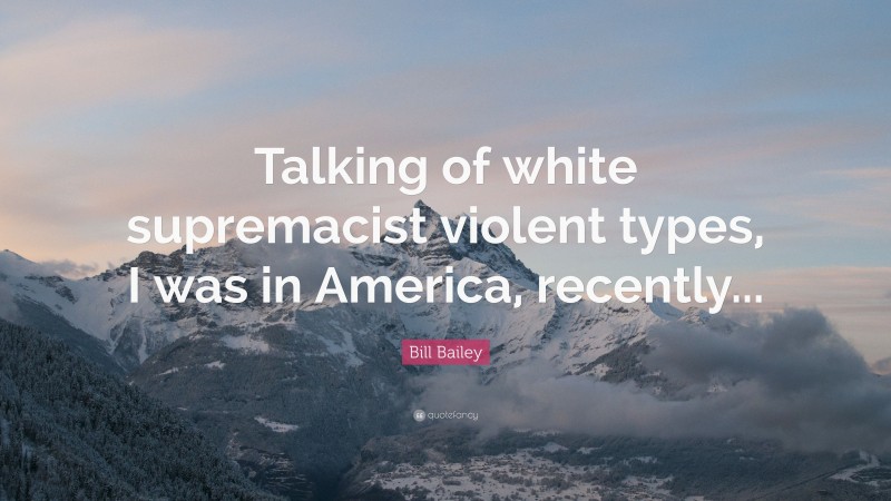 Bill Bailey Quote: “Talking of white supremacist violent types, I was in America, recently...”