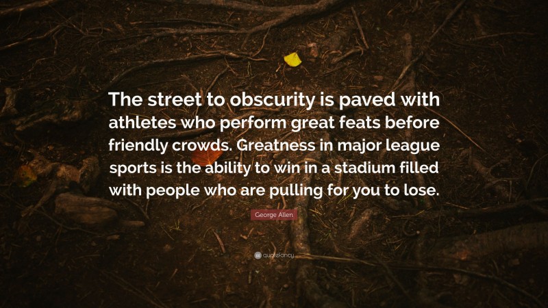 George Allen Quote: “The street to obscurity is paved with athletes who perform great feats before friendly crowds. Greatness in major league sports is the ability to win in a stadium filled with people who are pulling for you to lose.”