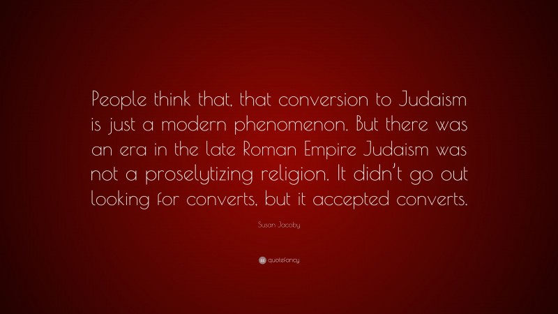 Susan Jacoby Quote: “People think that, that conversion to Judaism is just a modern phenomenon. But there was an era in the late Roman Empire Judaism was not a proselytizing religion. It didn’t go out looking for converts, but it accepted converts.”