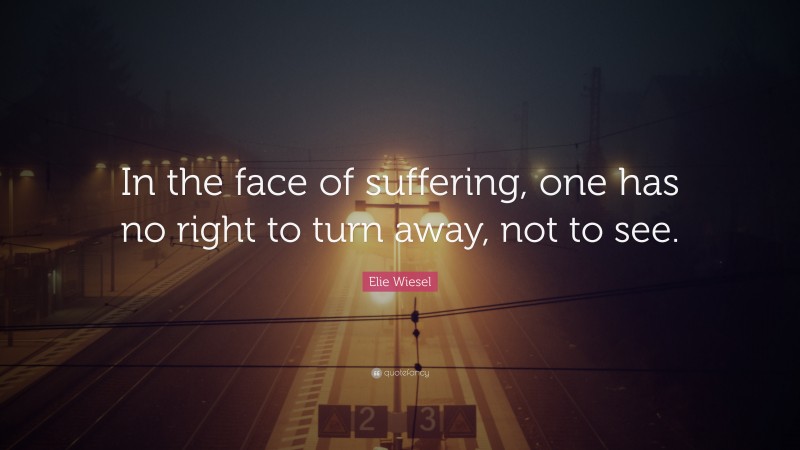 Elie Wiesel Quote: “In the face of suffering, one has no right to turn away, not to see.”