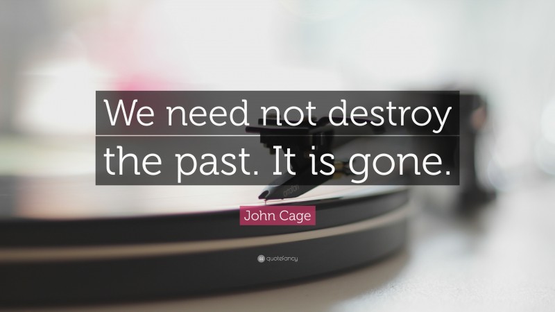 John Cage Quote: “We need not destroy the past. It is gone.”