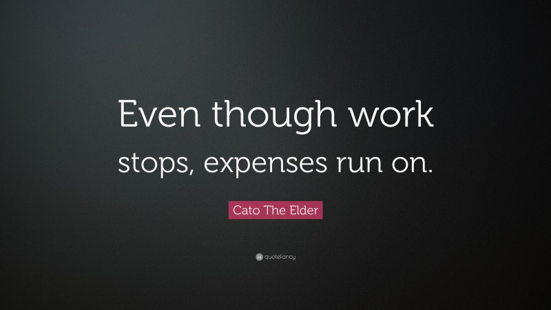Cato The Elder Quote: “Even though work stops, expenses run on.”