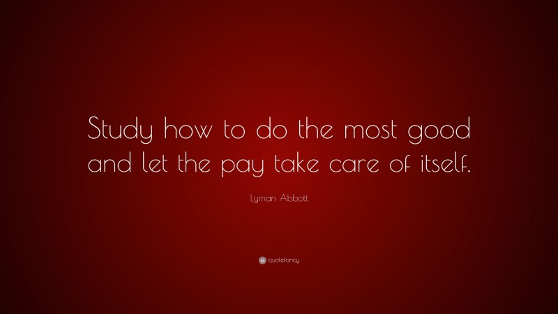 Lyman Abbott Quote: “Study how to do the most good and let the pay take care of itself.”