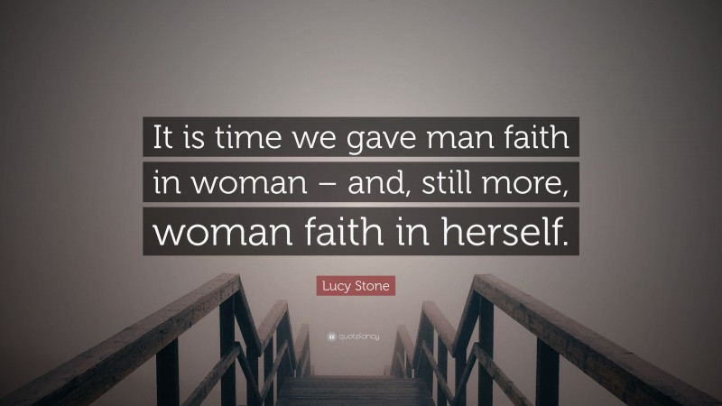 Lucy Stone Quote: “It is time we gave man faith in woman – and, still more, woman faith in herself.”