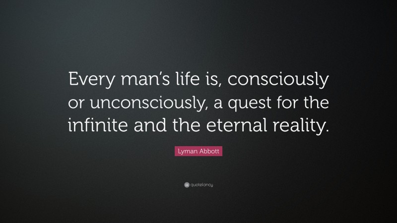 Lyman Abbott Quote: “Every man’s life is, consciously or unconsciously, a quest for the infinite and the eternal reality.”