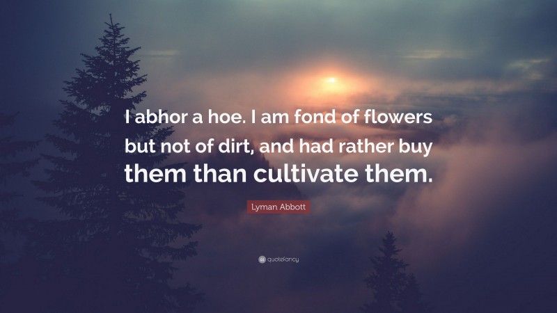 Lyman Abbott Quote: “I abhor a hoe. I am fond of flowers but not of dirt, and had rather buy them than cultivate them.”