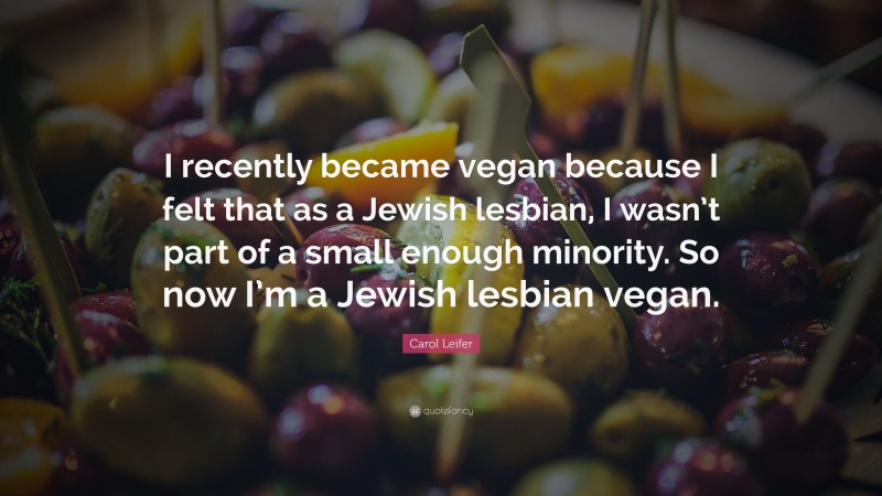 Carol Leifer Quote: “I recently became vegan because I felt that as a Jewish lesbian, I wasn’t part of a small enough minority. So now I’m a Jewish lesbian vegan.”