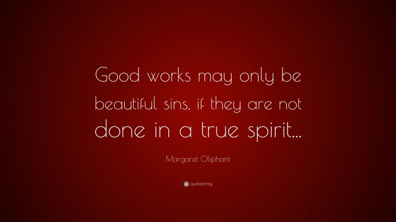Margaret Oliphant Quote: “Good works may only be beautiful sins, if they are not done in a true spirit...”