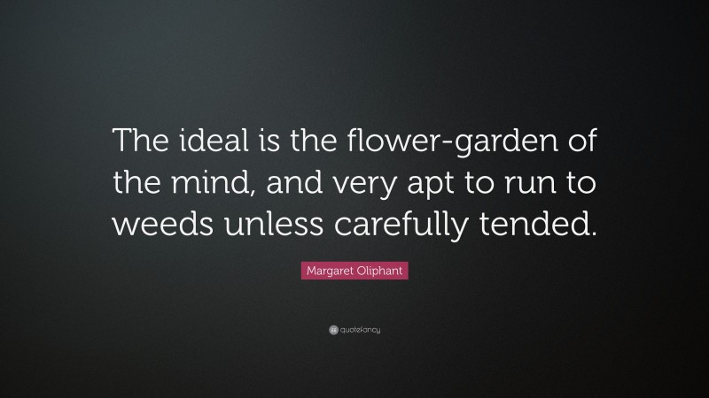 Margaret Oliphant Quote: “The ideal is the flower-garden of the mind, and very apt to run to weeds unless carefully tended.”