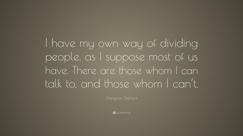 Margaret Oliphant Quote: “I have my own way of dividing people, as I suppose most of us have. There are those whom I can talk to, and those whom I can’t.”
