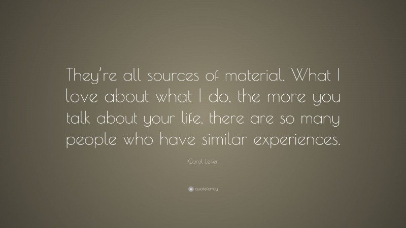 Carol Leifer Quote: “They’re all sources of material. What I love about what I do, the more you talk about your life, there are so many people who have similar experiences.”