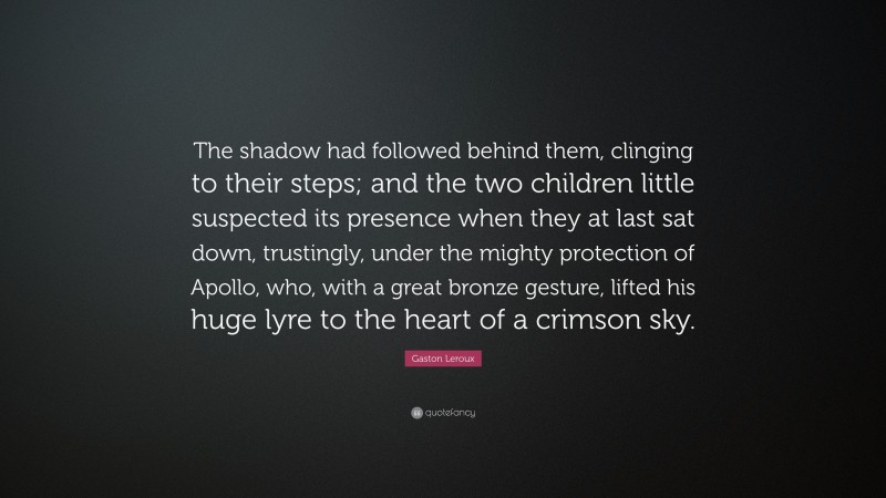 Gaston Leroux Quote: “The shadow had followed behind them, clinging to their steps; and the two children little suspected its presence when they at last sat down, trustingly, under the mighty protection of Apollo, who, with a great bronze gesture, lifted his huge lyre to the heart of a crimson sky.”