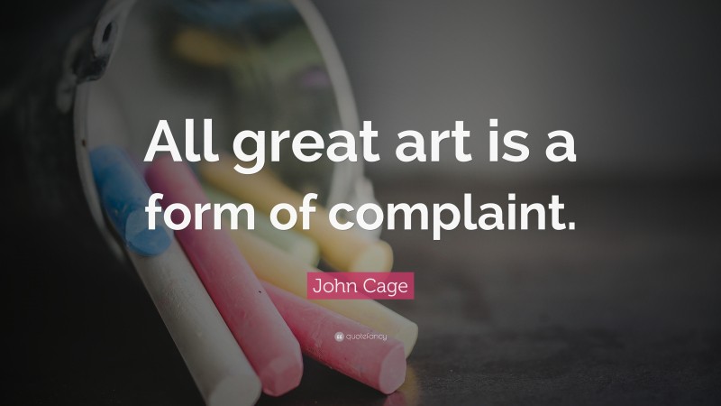 John Cage Quote: “All great art is a form of complaint.”