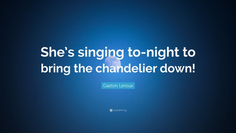 Gaston Leroux Quote: “She’s singing to-night to bring the chandelier down!”
