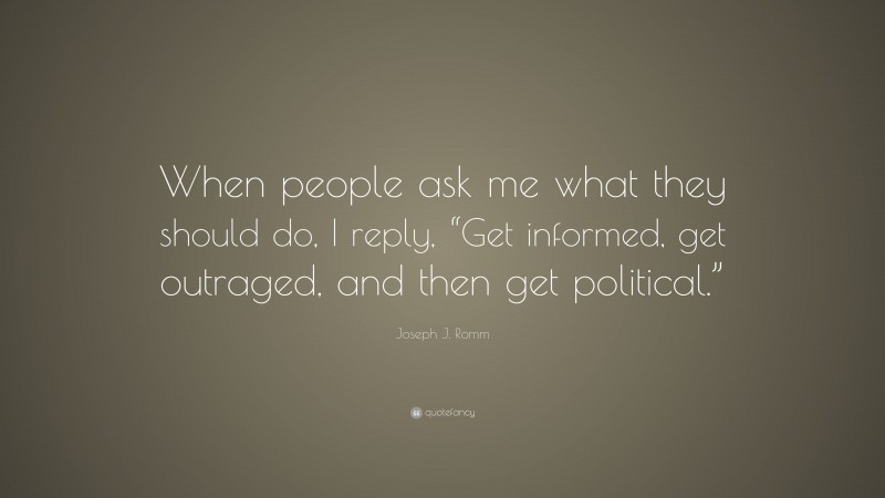 Joseph J. Romm Quote: “When people ask me what they should do, I reply, “Get informed, get outraged, and then get political.””