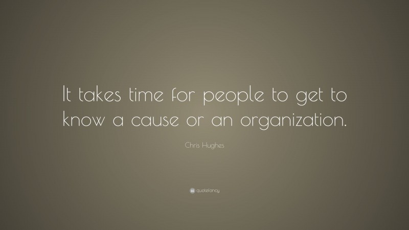 Chris Hughes Quote: “It takes time for people to get to know a cause or an organization.”