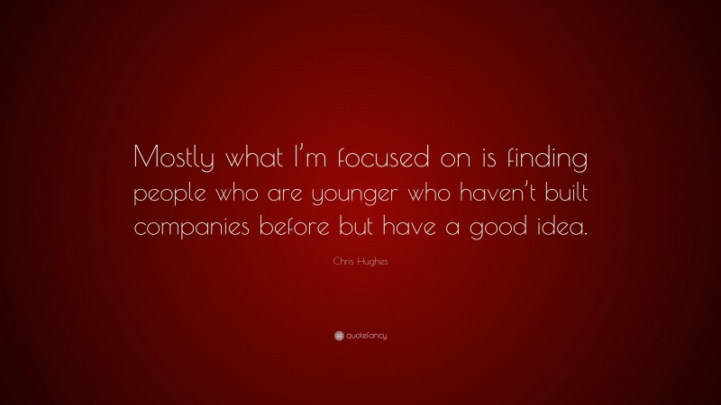 Chris Hughes Quote: “Mostly what I’m focused on is finding people who are younger who haven’t built companies before but have a good idea.”