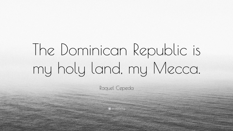 Raquel Cepeda Quote: “The Dominican Republic is my holy land, my Mecca.”