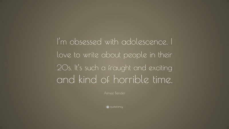 Aimee Bender Quote: “I’m obsessed with adolescence. I love to write about people in their 20s. It’s such a fraught and exciting and kind of horrible time.”