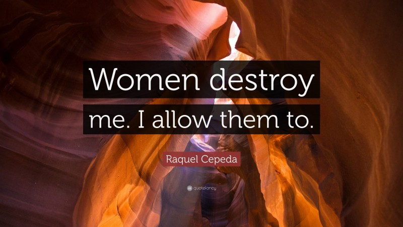 Raquel Cepeda Quote: “Women destroy me. I allow them to.”