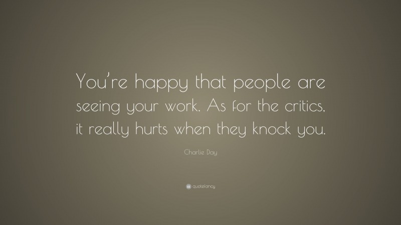 Charlie Day Quote: “You’re happy that people are seeing your work. As for the critics, it really hurts when they knock you.”