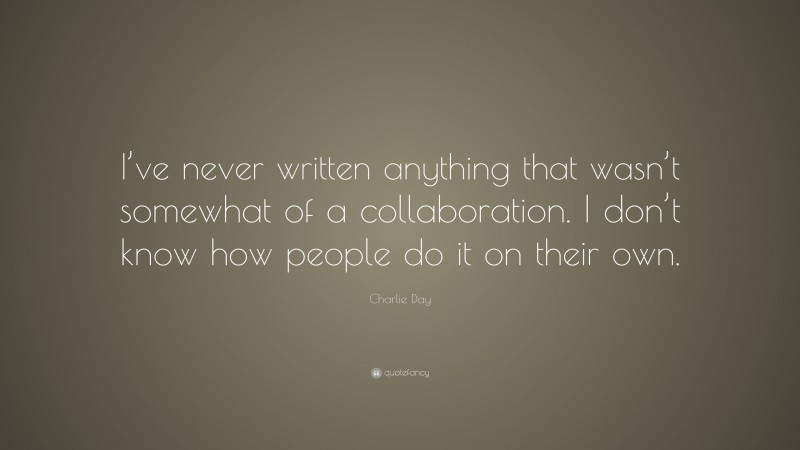 Charlie Day Quote: “I’ve never written anything that wasn’t somewhat of a collaboration. I don’t know how people do it on their own.”