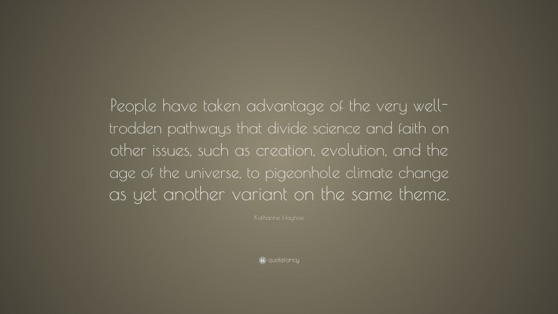 Katharine Hayhoe Quote: “People have taken advantage of the very well-trodden pathways that divide science and faith on other issues, such as creation, evolution, and the age of the universe, to pigeonhole climate change as yet another variant on the same theme.”