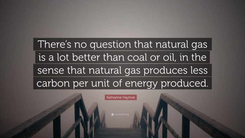 Katharine Hayhoe Quote: “There’s no question that natural gas is a lot better than coal or oil, in the sense that natural gas produces less carbon per unit of energy produced.”