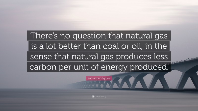 Katharine Hayhoe Quote: “There’s no question that natural gas is a lot better than coal or oil, in the sense that natural gas produces less carbon per unit of energy produced.”
