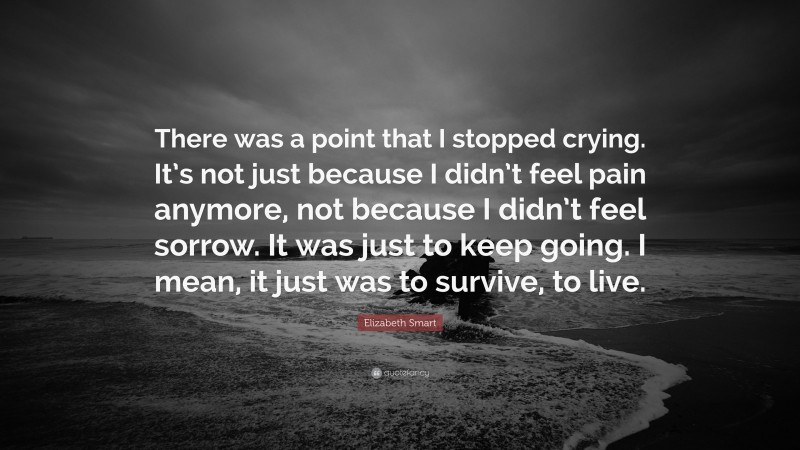 Elizabeth Smart Quote: “There was a point that I stopped crying. It’s not just because I didn’t feel pain anymore, not because I didn’t feel sorrow. It was just to keep going. I mean, it just was to survive, to live.”