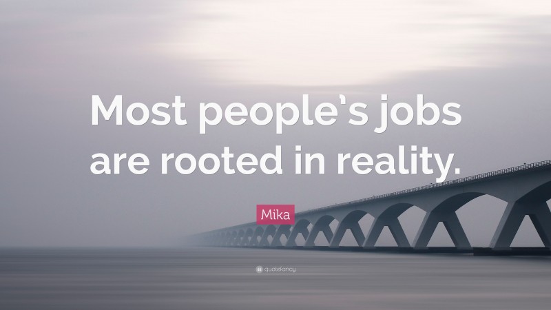 Mika Quote: “Most people’s jobs are rooted in reality.”