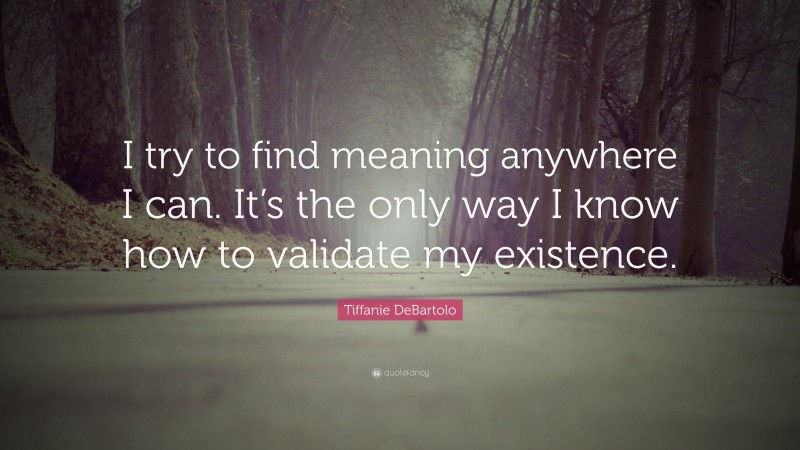 Tiffanie DeBartolo Quote: “I try to find meaning anywhere I can. It’s the only way I know how to validate my existence.”