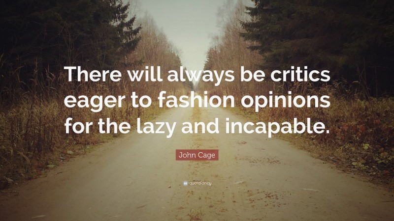 John Cage Quote: “There will always be critics eager to fashion opinions for the lazy and incapable.”